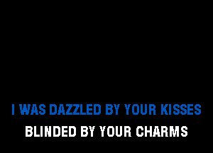 I WAS DAZZLED BY YOUR KISSES
BLIHDED BY YOUR CHARMS