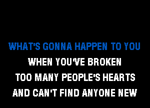 WHAT'S GONNA HAPPEN TO YOU
WHEN YOU'VE BROKEN
TOO MANY PEOPLE'S HEARTS
AND CAN'T FIND ANYONE HEW