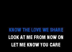 KN 0W THE LOVE WE SHARE
LOOK AT ME FROM NOW ON
LET ME KNOW YOU CARE