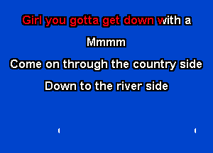 Girl you gotta get down with a

Mmmm

Come on through the country side

Down to the river side