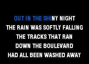 OUT IN THE SHINY NIGHT
THE RAIN WAS SOFTLY FALLING
THE TRACKS THAT RAH
DOWN THE BOULEVARD
HAD ALL BEEN WASHED AWAY