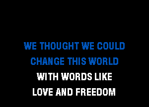 WE THOUGHT WE GOULD
CHANGE THIS WORLD
WITH WORDS LIKE

LOVE AND FREEDOM l