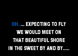 0H ..... EXPECTING T0 FLY
WE WOULD MEET ON
THAT BEAUTIFUL SHORE
IN THE SWEET BY AND BY .....