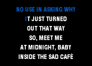 H0 USE IN ASKING WHY
ITJUST TURNED
OUT THAT WAY

SD, MEET ME
AT MIDNIGHT, BABY

INSIDE THE snn CAFE l