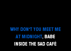 WHY DON'T YOU MEET ME
AT MIDNIGHT, BABE
INSIDE THE SAD CAFE