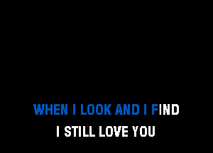 WHEN I LOOK AND I FIND
I STILL LOVE YOU