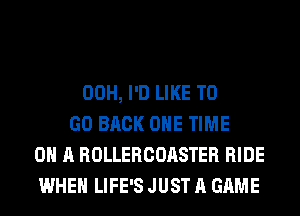 00H, I'D LIKE TO
GO BACK ONE TIME
ON A ROLLERCOASTER RIDE
WHEN LIFE'S JUST A GAME