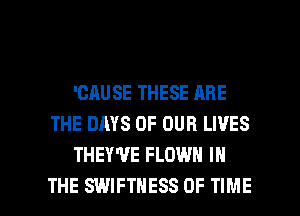 'CAU SE THESE ARE
THE DAYS OF OUR LIVES
THEY'VE FLOW IN

THE SWIFTHESS OF TIME I