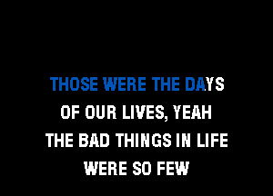 THOSE WERE THE DAYS
OF OUR LIVES, YEAH
THE BAD THINGS IN LIFE

WERE SO FEW l
