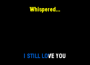 Whispered...

I STILL LOVE YOU
