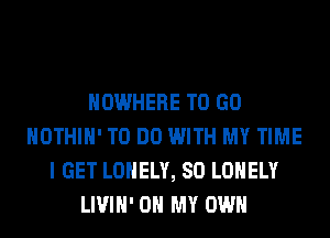 NOWHERE TO GO
HOTHlH' TO DO WITH MY TIME
I GET LONELY, SO LONELY
LIVIH' OH MY OWN