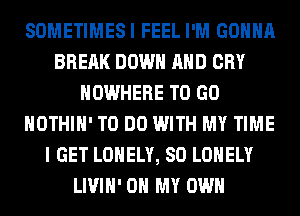 SOMETIMES I FEEL I'M GONNA
BREAK DOWN AND CRY
NOWHERE TO GO
HOTHlH' TO DO WITH MY TIME
I GET LONELY, SO LONELY
LIVIH' OH MY OWN