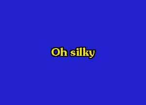 Oh silky