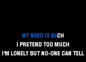 MY NEED IS SUCH
I PRETEHD TOO MUCH
I'M LONELY BUT HO-OHE CAN TELL