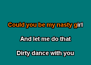 Could you be my nasty girl

And let me do that

Dirty dance with you