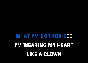 WHAT I'M NOT YOU SEE
I'M WEARING MY HEART
LIKE A CLOWN