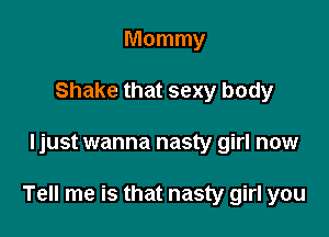 Mommy
Shake that sexy body

ljust wanna nasty girl now

Tell me is that nasty girl you
