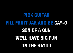 PICK GUITAR
FILL FRUIT JAR AND BE GAY-O

SON OF A GUN
WE'LL HAVE BIG FUH
ON THE BAYOU