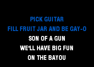 PICK GUITAR
FILL FRUIT JAR AND BE GAY-O

SON OF A GUN
WE'LL HAVE BIG FUH
ON THE BAYOU