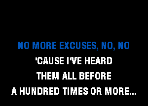 NO MORE EXCUSES, H0, H0
'CAU SE I'VE HEARD
THEM ALL BEFORE

A HUNDRED TIMES OR MORE...