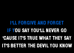 I'LL FORGIVE AND FORGET
IF YOU SAY YOU'LL NEVER GO
'CAU SE IT'S TRUE WHAT THEY SAY
IT'S BETTER THE DEVIL YOU KNOW