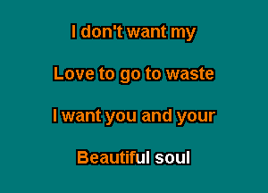 I don't want my

Love to go to waste

I want you and your

Beautiful soul
