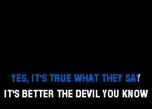 YES, IT'S TRUE WHAT THEY SAY
IT'S BETTER THE DEVIL YOU KNOW