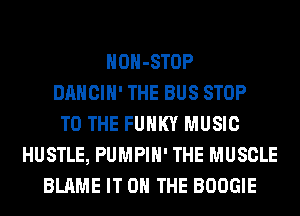 HOH-STOP
DANCIH' THE BUS STOP
TO THE FUNKY MUSIC
HUSTLE, PUMPIH' THE MUSCLE
BLAME IT ON THE BOOGIE