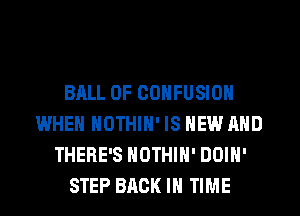 BALL 0F CONFUSION
WHEN NOTHIN' IS NEW AND
THERE'S NOTHIH' DOIN'
STEP BACK IN TIME