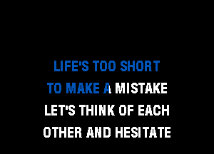 LIFE'S T00 SHORT
TO MAKE A MISTAKE
LET'S THINK OF EACH

OTHER MID HESITATE l