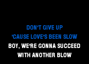 DON'T GIVE UP
'CAU SE LOVE'S BEEN SLOW
BOY, WE'RE GONNA SUCCEED
WITH ANOTHER BLOW