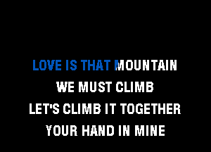 LOVE IS THAT MOUNTAIN
WE MUST CLIMB
LET'S CLIMB IT TOGETHER
YOUR HAND IH MINE