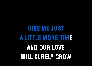 GIVE ME JUST

A LITTLE MORE TIME
AND OUR LOVE
WILL SURELY GROW