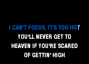 I CAN'T FOCUS, IT'S T00 HOT
YOU'LL NEVER GET TO
HEAVEN IF YOU'RE SCARED
0F GETTIH' HIGH