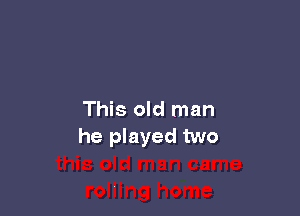 This old man
he played two