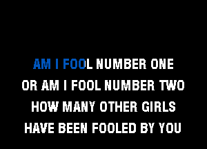 AM I FOOL NUMBER ONE
OR AM I FOOL NUMBER TWO
HOW MANY OTHER GIRLS
HAVE BEEN FOOLED BY YOU