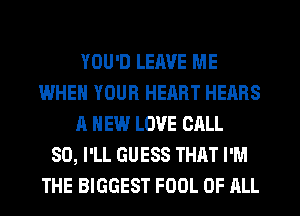 YOU'D LEAVE ME
IWHEN YOUR HEART HEARS
A NEW LOVE CALL
SO, I'LL GUESS THAT I'M
THE BIGGEST FOOL OF ALL