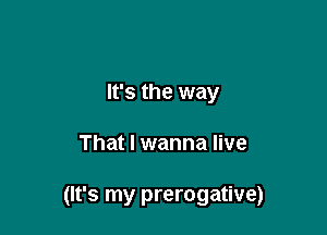 It's the way

That I wanna live

(It's my prerogative)