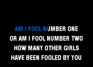 AM I FOOL NUMBER ONE
OR AM I FOOL NUMBER TWO
HOW MANY OTHER GIRLS
HAVE BEEN FOOLED BY YOU