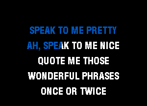 SPEAK TO ME PRETTY
AH, SPEAK TO ME NICE
QUOTE ME THOSE
WONDERFUL PHRASES

ONCE DH TWICE l
