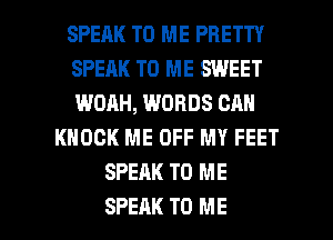 SPEAK TO ME PRETTY
SPEAK TO ME SWEET
WOAH, WORDS CAN
KNOCK ME OFF MY FEET
SPEAK TO ME

SPEAK TO ME I