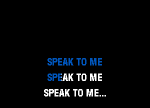 SPEAK TO ME
SPEAK TO ME
SPEAK TO ME...