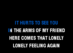 IT HURTS TO SEE YOU
IN THE ARMS OF MY FRIEND
HERE COMES THAT LONELY
LONELY FEELING AGAIN