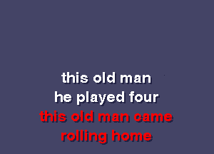 this old man
he played four