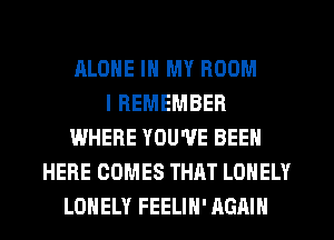 ALONE IN MY ROOM
I REMEMBER
WHERE YOU'VE BEEN
HERE COMES THAT LONELY
LONELY FEELIH' AGAIN