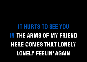 IT HURTS TO SEE YOU
IN THE ARMS OF MY FRIEND
HERE COMES THAT LONELY
LONELY FEELIH' AGAIN