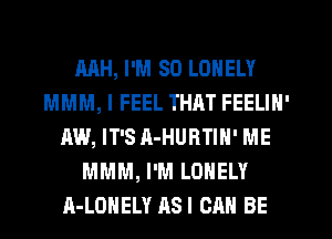 MH, I'M SO LONELY
MMM, I FEEL THAT FEELIN'
AW, IT'S A-HURTIN' ME
MMM, I'M LONELY
A-LOHELY ASI CAN BE