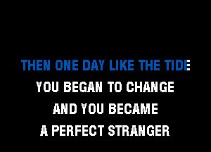 THE ONE DAY LIKE THE TIDE
YOU BEGAN TO CHANGE
AND YOU BECAME
A PERFECT STRANGER