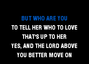 BUT WHO ARE YOU
TO TELL HER WHO TO LOVE
THAT'S UP TO HER
YES, AND THE LORD ABOVE
YOU BETTER MOVE 0H