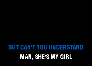 BUT CAN'T YOU UNDERSTAND
MAN, SHE'S MY GIRL